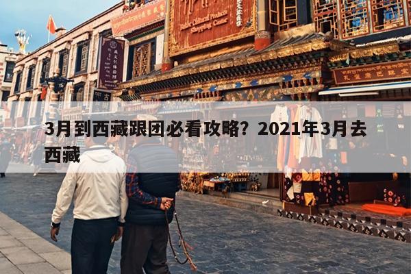 3月到西藏跟团必看攻略？2021年3月去西藏