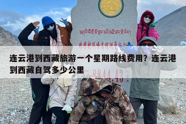 连云港到西藏旅游一个星期路线费用？连云港到西藏自驾多少公里