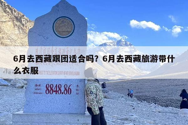 6月去西藏跟团适合吗？6月去西藏旅游带什么衣服