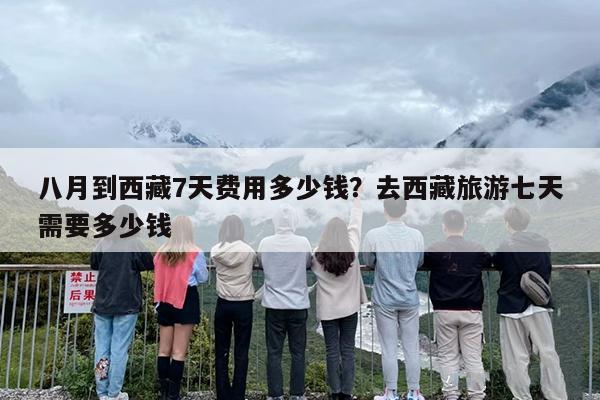 八月到西藏7天费用多少钱？去西藏旅游七天需要多少钱