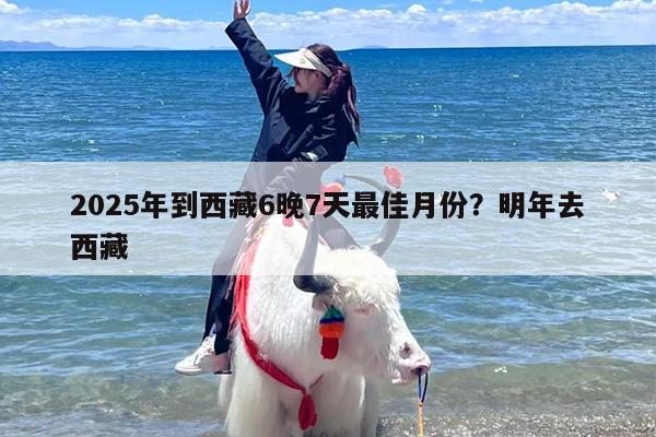 2025年到西藏6晚7天最佳月份？明年去西藏