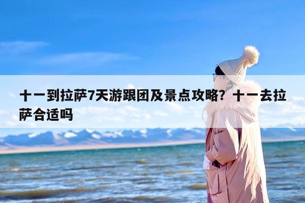 十一到拉萨7天游跟团及景点攻略?十一去拉萨合适吗 十一到拉萨7天游跟团及景点攻略?十一去拉萨合适吗