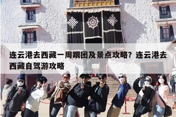 连云港去西藏一周跟团及景点攻略？连云港去西藏自驾游攻略