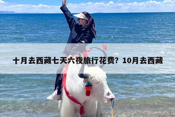 十月去西藏七天六夜旅行花费?10月去西藏 十月去西藏七天六夜旅行花费?10月去西藏