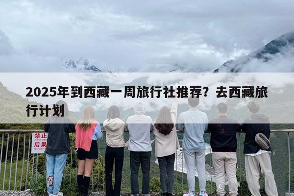2025年到西藏一周旅行社推荐？去西藏旅行计划