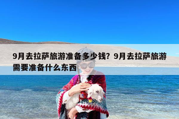 9月去拉萨旅游准备多少钱？9月去拉萨旅游需要准备什么东西