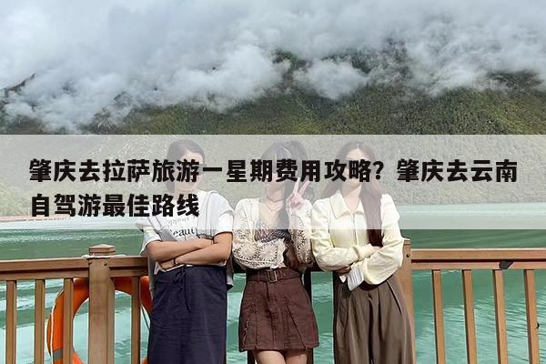 肇庆去拉萨旅游一星期费用攻略？肇庆去云南自驾游最佳路线