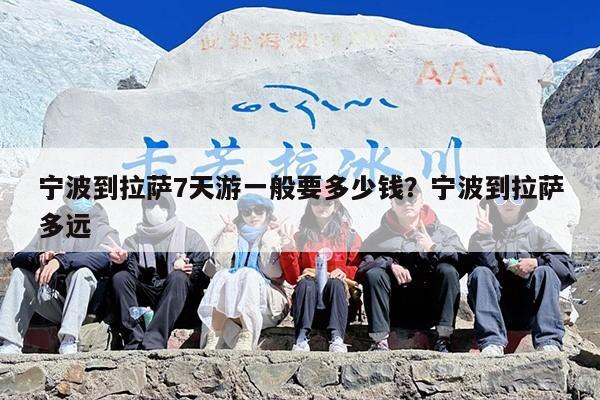 宁波到拉萨7天游一般要多少钱？宁波到拉萨多远