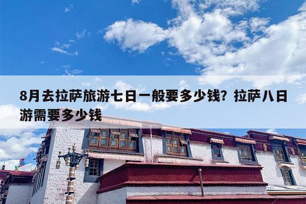 8月去拉萨旅游七日一般要多少钱?拉萨八日游需要多少钱 8月去拉萨旅游七日一般要多少钱?拉萨八日游需要多少钱