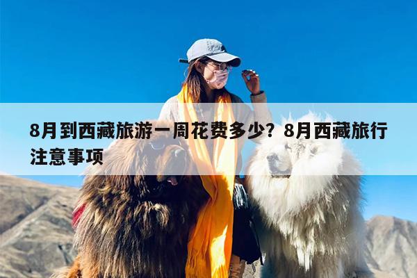 8月到西藏旅游一周花费多少？8月西藏旅行注意事项