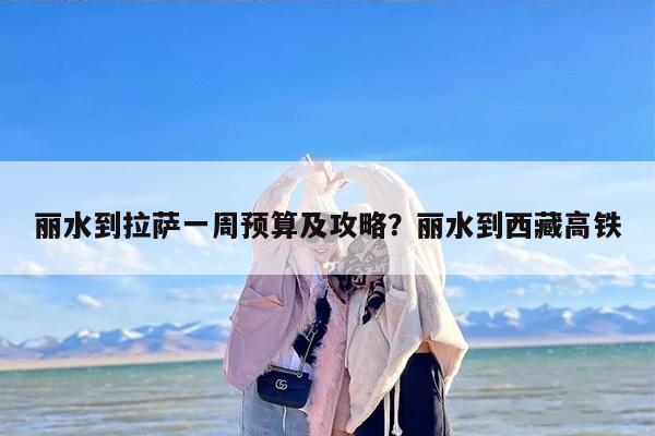 丽水到拉萨一周预算及攻略？丽水到西藏高铁