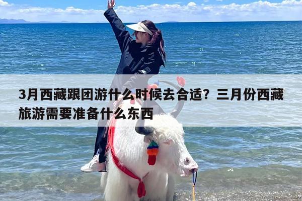 3月西藏跟团游什么时候去合适?三月份西藏旅游需要准备什么东西 3月西藏跟团游什么时候去合适?三月份西藏旅游需要准备什么东西