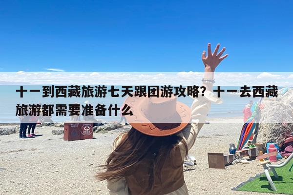十一到西藏旅游七天跟团游攻略？十一去西藏旅游都需要准备什么