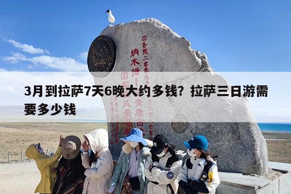 3月到拉萨7天6晚大约多钱？拉萨三日游需要多少钱