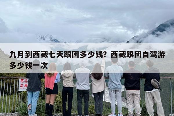 九月到西藏七天跟团多少钱?西藏跟团自驾游多少钱一次 九月到西藏七天跟团多少钱?西藏跟团自驾游多少钱一次