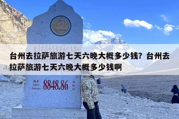 台州去拉萨旅游七天六晚大概多少钱？台州去拉萨旅游七天六晚大概多少钱啊