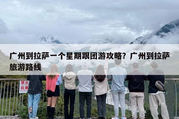广州到拉萨一个星期跟团游攻略？广州到拉萨旅游路线