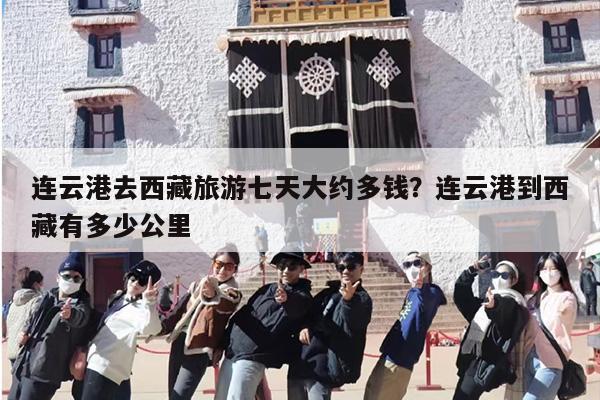 连云港去西藏旅游七天大约多钱？连云港到西藏有多少公里