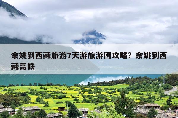 余姚到西藏旅游7天游旅游团攻略？余姚到西藏高铁