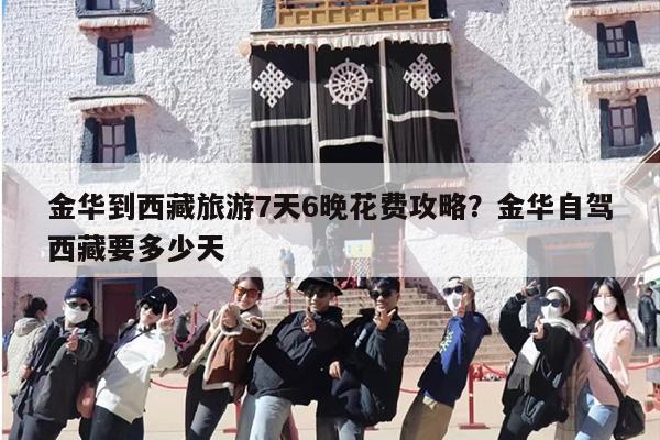 金华到西藏旅游7天6晚花费攻略？金华自驾西藏要多少天