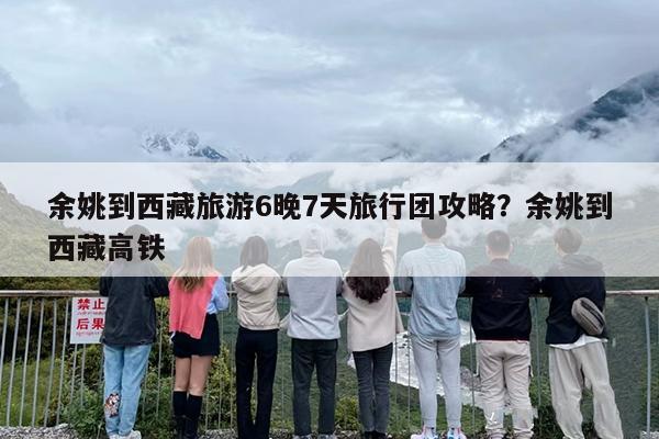 余姚到西藏旅游6晚7天旅行团攻略?余姚到西藏高铁 余姚到西藏旅游6晚7天旅行团攻略?余姚到西藏高铁