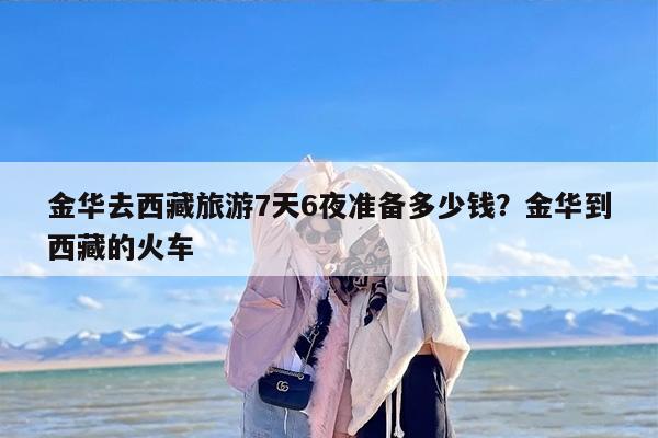 金华去西藏旅游7天6夜准备多少钱？金华到西藏的火车