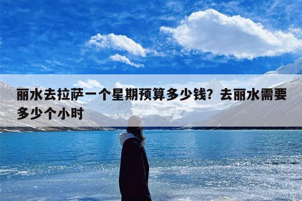 丽水去拉萨一个星期预算多少钱？去丽水需要多少个小时