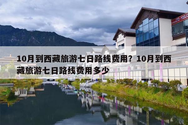 10月到西藏旅游七日路线费用？10月到西藏旅游七日路线费用多少