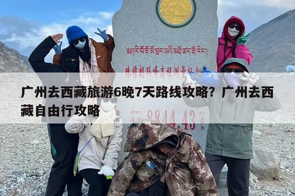 广州去西藏旅游6晚7天路线攻略？广州去西藏自由行攻略
