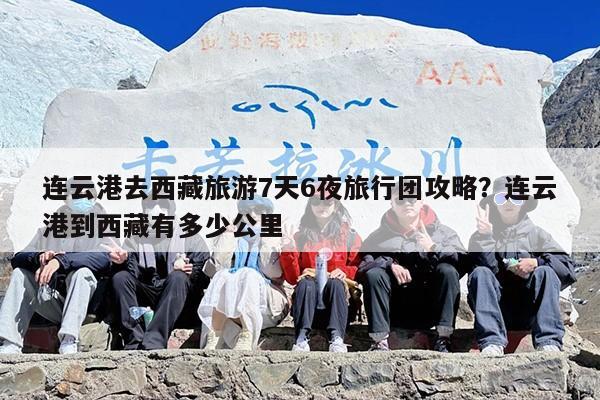 连云港去西藏旅游7天6夜旅行团攻略？连云港到西藏有多少公里