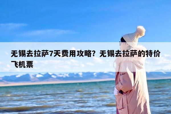 无锡去拉萨7天费用攻略?无锡去拉萨的特价飞机票 无锡去拉萨7天费用攻略?无锡去拉萨的特价飞机票