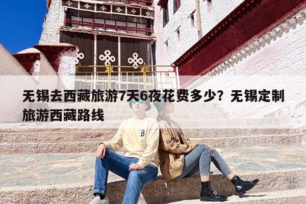 无锡去西藏旅游7天6夜花费多少?无锡定制旅游西藏路线 无锡去西藏旅游7天6夜花费多少?无锡定制旅游西藏路线