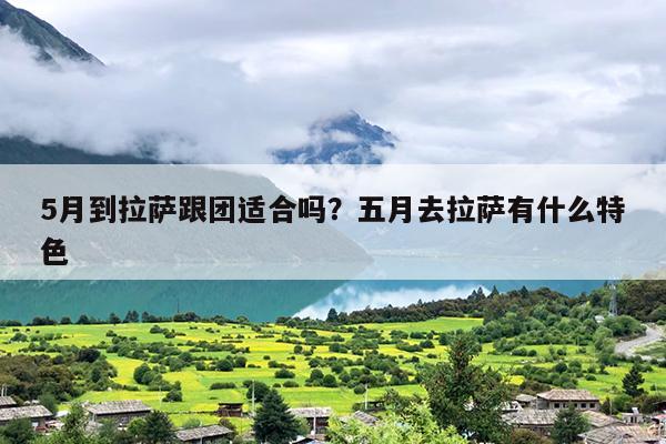5月到拉萨跟团适合吗？五月去拉萨有什么特色