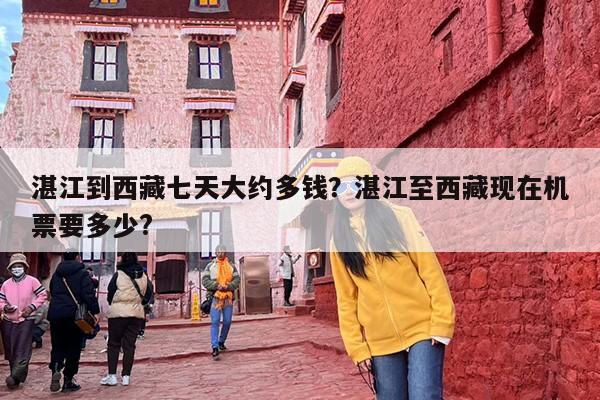 湛江到西藏七天大约多钱?湛江至西藏现在机票要多少? 湛江到西藏七天大约多钱?湛江至西藏现在机票要多少?