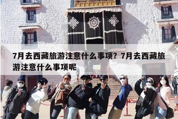 7月去西藏旅游注意什么事项?7月去西藏旅游注意什么事项呢 7月去西藏旅游注意什么事项?7月去西藏旅游注意什么事项呢