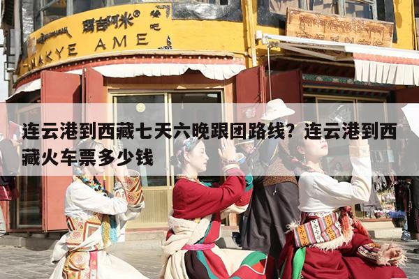 连云港到西藏七天六晚跟团路线？连云港到西藏火车票多少钱