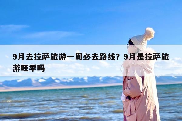 9月去拉萨旅游一周必去路线？9月是拉萨旅游旺季吗