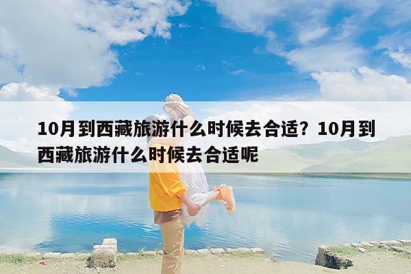 10月到西藏旅游什么时候去合适？10月到西藏旅游什么时候去合适呢