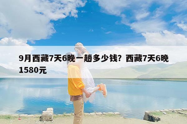 9月西藏7天6晚一趟多少钱？西藏7天6晚1580元