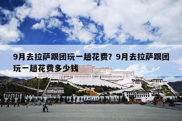 9月去拉萨跟团玩一趟花费？9月去拉萨跟团玩一趟花费多少钱