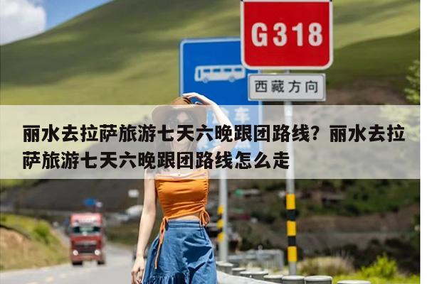 丽水去拉萨旅游七天六晚跟团路线？丽水去拉萨旅游七天六晚跟团路线怎么走