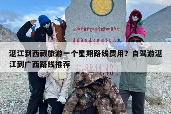 湛江到西藏旅游一个星期路线费用？自驾游湛江到广西路线推荐