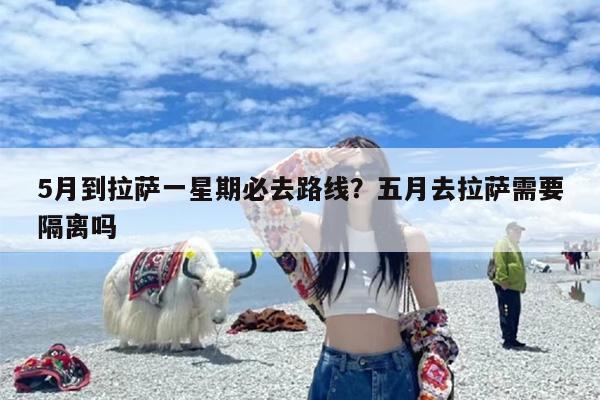 5月到拉萨一星期必去路线？五月去拉萨需要隔离吗