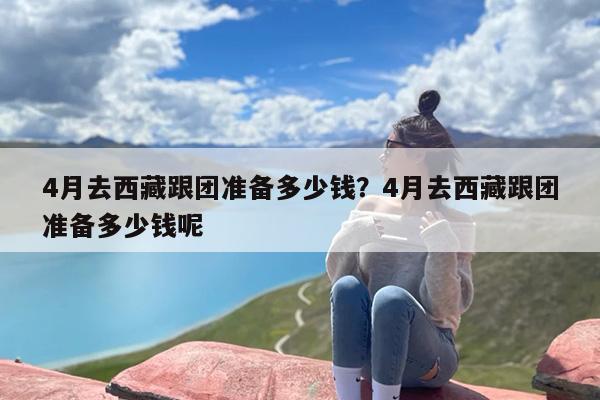 4月去西藏跟团准备多少钱？4月去西藏跟团准备多少钱呢