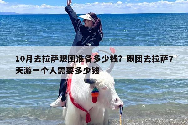 10月去拉萨跟团准备多少钱？跟团去拉萨7天游一个人需要多少钱