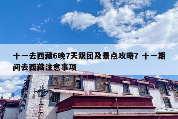 十一去西藏6晚7天跟团及景点攻略？十一期间去西藏注意事项