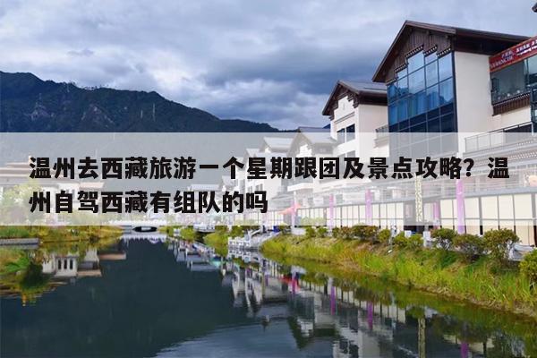 温州去西藏旅游一个星期跟团及景点攻略？温州自驾西藏有组队的吗