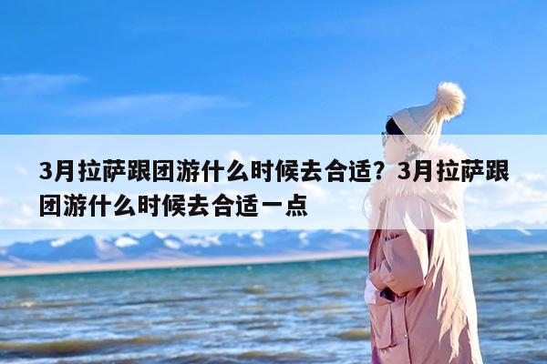 3月拉萨跟团游什么时候去合适?3月拉萨跟团游什么时候去合适一点 3月拉萨跟团游什么时候去合适?3月拉萨跟团游什么时候去合适一点