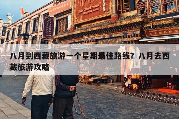 八月到西藏旅游一个星期最佳路线？八月去西藏旅游攻略