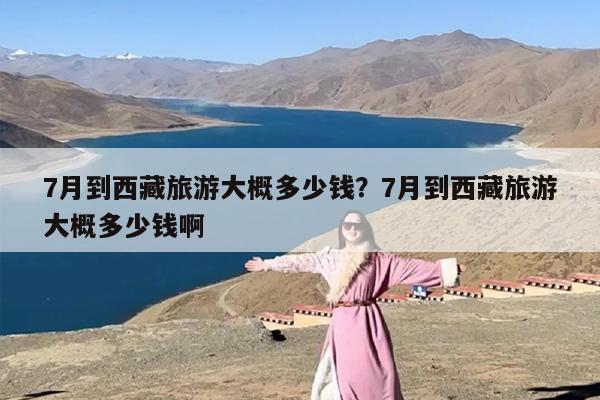 7月到西藏旅游大概多少钱？7月到西藏旅游大概多少钱啊